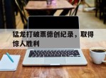 猛龙打破票德创纪录，取得惊人胜利的简单介绍