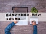 包含篮球赛场热血搏杀，焦点对决势均力敌的词条