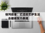 格列兹曼：已适应巴萨生活，会继续努力表现的简单介绍