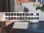 莫德里奇遭遇争议红牌，姆巴佩乘势反超比分完成逆转莫德里奇十佳球