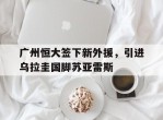 包含广州恒大签下新外援，引进乌拉圭国脚苏亚雷斯的词条