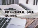 亚特兰大遭遇失利，小组出线形势堪忧的简单介绍