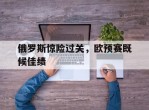 俄罗斯惊险过关，欧预赛既候佳绩的简单介绍