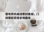 德布劳内成功零封曼城，门将赛后获得全场最佳曼城前瞻德布劳内因伤缺阵 蓝月冲击英超神纪录