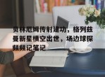 贝林厄姆传射建功，格列兹曼新星横空出世，场边球探频频记笔记贝林厄姆个人简历