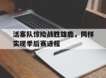 活塞队惊险战胜雄鹿，同样实现季后赛进程的简单介绍