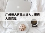 广州恒大再胜大连人，堪称大连克星的简单介绍